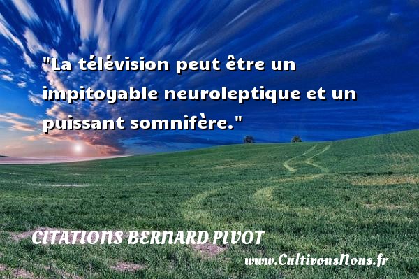 La télévision peut être un impitoyable neuroleptique et un puissant somnifère. Une citation de Bernard Pivot CITATIONS BERNARD PIVOT