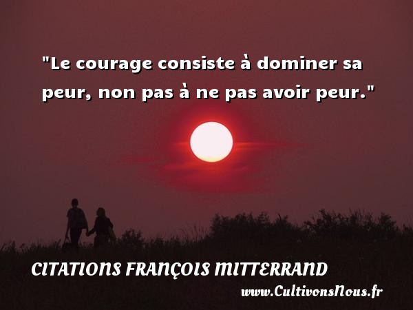 Le courage consiste à dominer sa peur, non pas à ne pas avoir peur. Une citation de François Mitterrand CITATIONS FRANÇOIS MITTERRAND - Citations François Mitterrand - Citation age