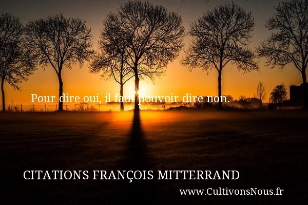 Pour dire oui, il faut pouvoir dire non. Une citation de François Mitterrand CITATIONS FRANÇOIS MITTERRAND - Citations François Mitterrand - Citation dire