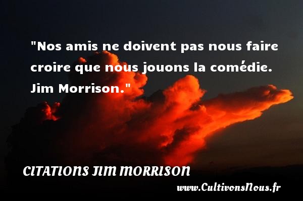 Nos amis ne doivent pas nous faire croire que nous jouons la comédie.   Jim Morrison. Une citation sur l amitié CITATIONS JIM MORRISON - Citation Amitié