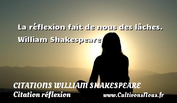 La réflexion fait de nous des lâches.  William Shakespeare    CITATIONS WILLIAM SHAKESPEARE - Citation réflexion