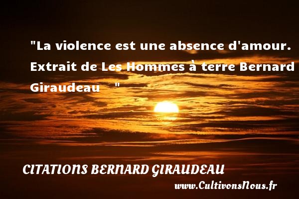 La violence est une absence d amour.  Extrait de Les Hommes à terre Bernard Giraudeau      CITATIONS BERNARD GIRAUDEAU