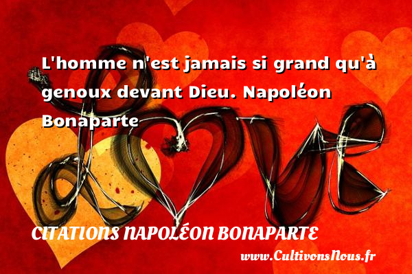 L homme n est jamais si grand qu à genoux devant Dieu.  Napoléon Bonaparte    CITATIONS NAPOLÉON BONAPARTE - Citations Napoléon Bonaparte