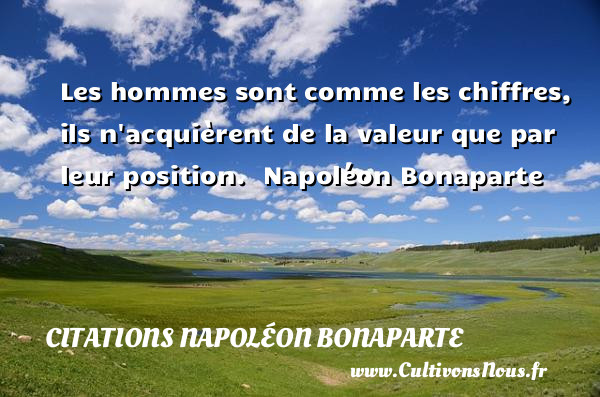Les hommes sont comme les chiffres, ils n acquièrent de la valeur que par leur position.   Napoléon Bonaparte     CITATIONS NAPOLÉON BONAPARTE - Citations Napoléon Bonaparte