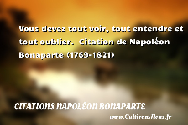 Vous devez tout voir, tout entendre et tout oublier.   Citation de  Napoléon Bonaparte (1769-1821) CITATIONS NAPOLÉON BONAPARTE - Citations Napoléon Bonaparte