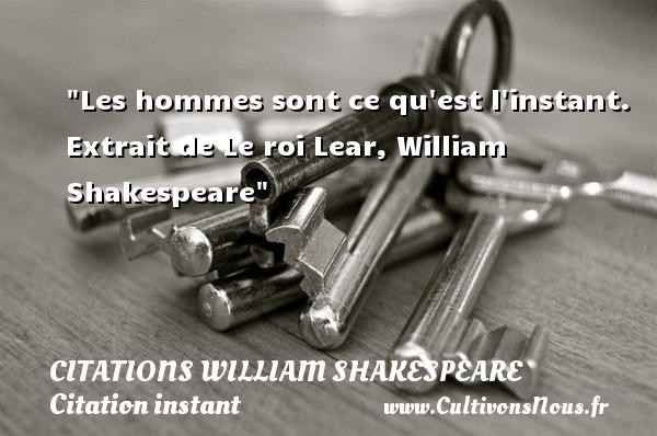 Les hommes sont ce qu est l instant.   Extrait de Le roi Lear, William Shakespeare   Une citation sur l instant     CITATIONS WILLIAM SHAKESPEARE - Citation instant