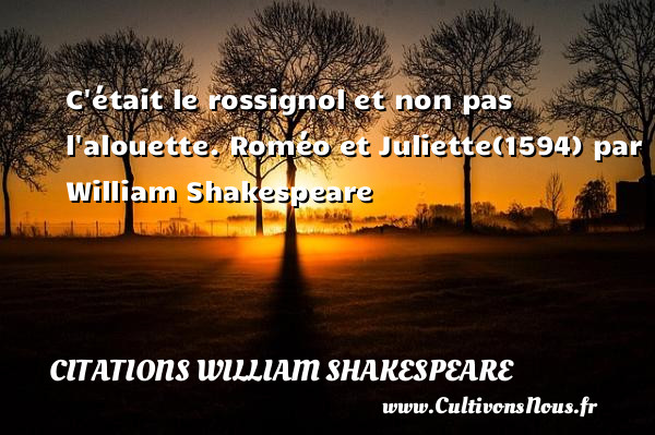 C était le rossignol et non pas l alouette. Roméo et Juliette(1594) par William Shakespeare CITATIONS WILLIAM SHAKESPEARE
