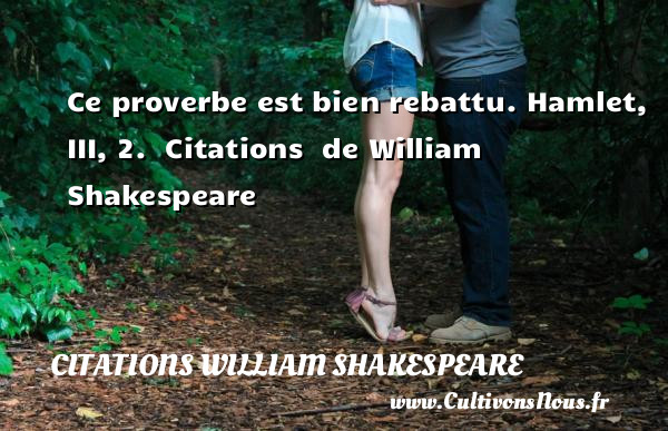Ce proverbe est bien rebattu.  Hamlet, III, 2.   Citations   de William Shakespeare CITATIONS WILLIAM SHAKESPEARE