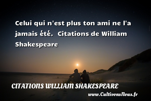 Celui qui n est plus ton ami ne l a jamais été.    Citations  de William Shakespeare CITATIONS WILLIAM SHAKESPEARE