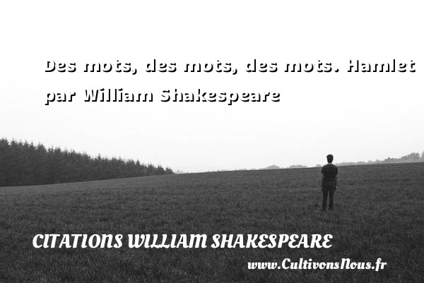 Des mots, des mots, des mots.  Hamlet par William Shakespeare CITATIONS WILLIAM SHAKESPEARE