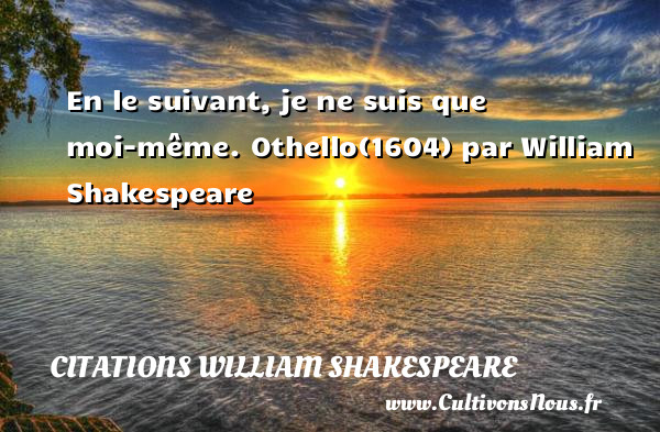 En le suivant, je ne suis que moi-même.  Othello(1604) par William Shakespeare     CITATIONS WILLIAM SHAKESPEARE