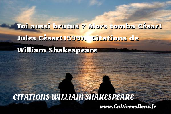Toi aussi brutus ? Alors tomba César!  Jules César(1599).   Citations  de William Shakespeare CITATIONS WILLIAM SHAKESPEARE
