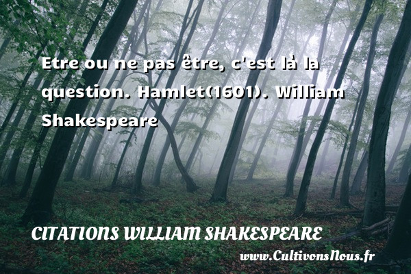 Etre ou ne pas être, c est là la question.  Hamlet(1601). William Shakespeare     CITATIONS WILLIAM SHAKESPEARE