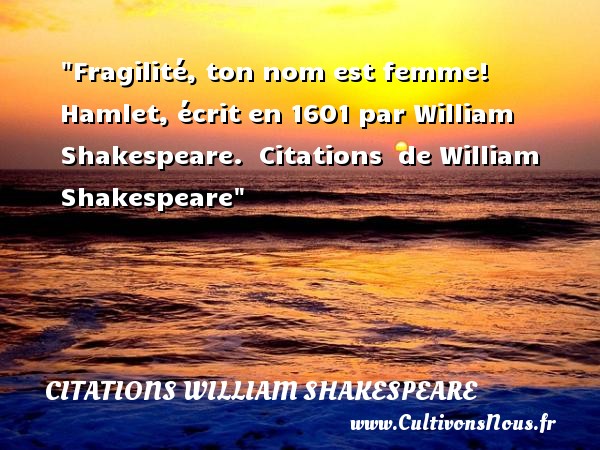 Fragilité, ton nom est femme!  Hamlet(1601). William Shakespeare CITATIONS WILLIAM SHAKESPEARE