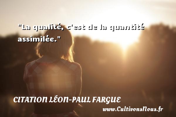 La qualité, c est de la quantité assimilée. Une citation de Léon-Paul Fargue CITATION LÉON-PAUL FARGUE - Citation Léon-Paul Fargue - Citation qualité