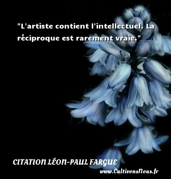 L artiste contient l intellectuel. La réciproque est rarement vraie. Une citation de Léon-Paul Fargue CITATION LÉON-PAUL FARGUE - Citation Léon-Paul Fargue