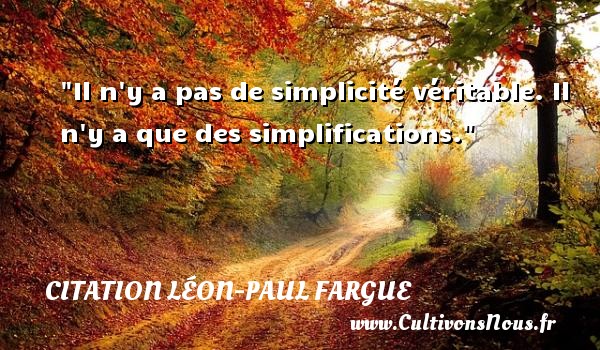 Il n y a pas de simplicité véritable. Il n y a que des simplifications. Une citation de Léon-Paul Fargue CITATION LÉON-PAUL FARGUE - Citation Léon-Paul Fargue - Citation simplicité