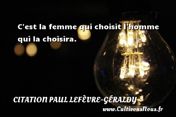 C est la femme qui choisit l homme qui la choisira. Une citation de Paul Géraldy CITATION PAUL LEFÈVRE-GÉRALDY - Citation Paul Lefèvre-Géraldy