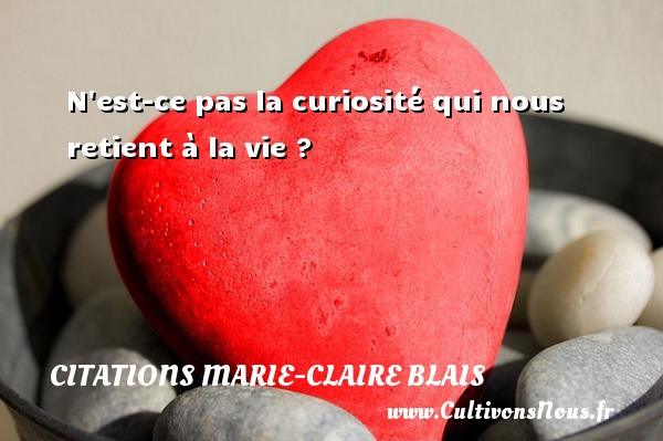 N est-ce pas la curiosité qui nous retient à la vie ? Une citation de Marie-Claire Blais CITATIONS MARIE-CLAIRE BLAIS