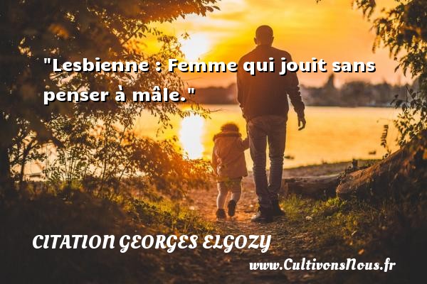 Lesbienne : Femme qui jouit sans penser à mâle. Une citation de Georges Elgozy CITATION GEORGES ELGOZY