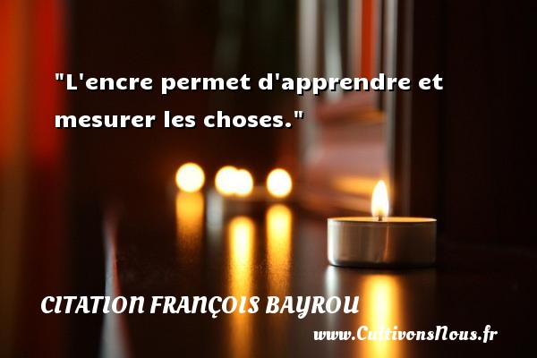 L encre permet d apprendre et mesurer les choses. Une citation de François Bayrou CITATION FRANÇOIS BAYROU - Citation François Bayrou