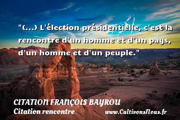 (...) L élection présidentielle, c est la rencontre d un homme et d un pays, d un homme et d un peuple. Une citation de François Bayrou CITATION FRANÇOIS BAYROU - Citation François Bayrou - Citation rencontre