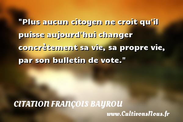 Plus aucun citoyen ne croit qu il puisse aujourd hui changer concrètement sa vie, sa propre vie, par son bulletin de vote. Une citation de François Bayrou CITATION FRANÇOIS BAYROU - Citation François Bayrou