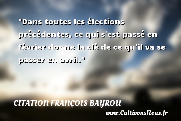 Dans toutes les élections précédentes, ce qui s est passé en février donne la clé de ce qu il va se passer en avril. Une citation de François Bayrou CITATION FRANÇOIS BAYROU - Citation François Bayrou