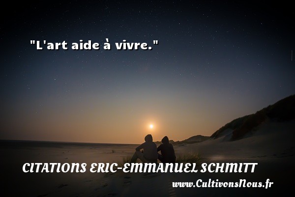 L art aide à vivre. Une citation d  Eric-Emmanuel Schmitt CITATIONS ERIC-EMMANUEL SCHMITT