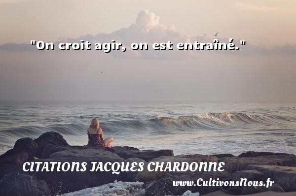 On croit agir, on est entraîné. Une citation de Jacques Chardonne CITATIONS JACQUES CHARDONNE