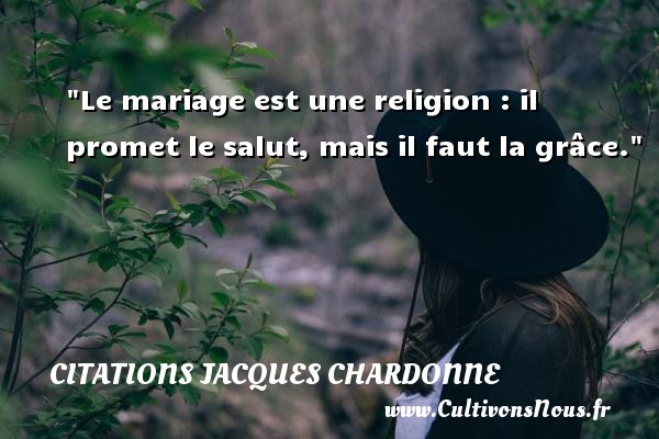 Le mariage est une religion : il promet le salut, mais il faut la grâce. Une citation de Jacques Chardonne CITATIONS JACQUES CHARDONNE