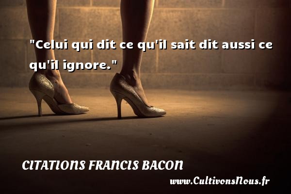 Celui qui dit ce qu il sait dit aussi ce qu il ignore.  Une citation de Francis Bacon CITATIONS FRANCIS BACON