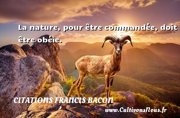 La nature, pour être commandée, doit être obéie. Une citation de Francis Bacon CITATIONS FRANCIS BACON