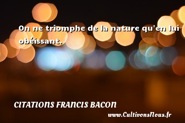 On ne triomphe de la nature qu en lui obéissant. Une citation de Francis Bacon CITATIONS FRANCIS BACON