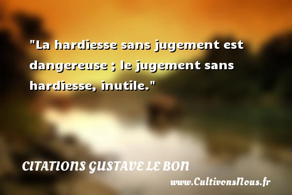 La hardiesse sans jugement est dangereuse ; le jugement sans hardiesse, inutile. Une citation de Gustave Le Bon CITATIONS GUSTAVE LE BON