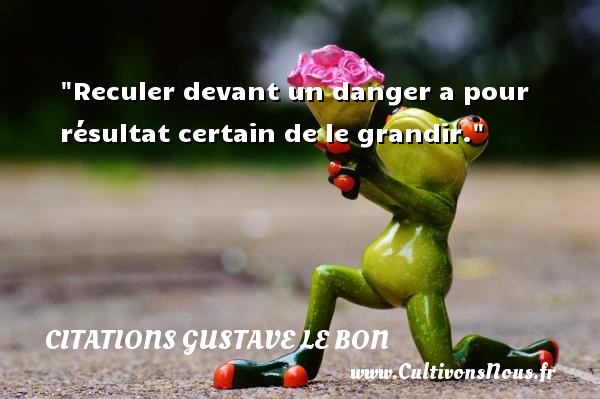 Reculer devant un danger a pour résultat certain de le grandir. Une citation de Gustave Le Bon CITATIONS GUSTAVE LE BON