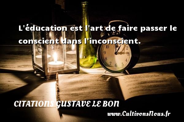 L éducation est l art de faire passer le conscient dans l inconscient. Une citation de Gustave Le Bon CITATIONS GUSTAVE LE BON