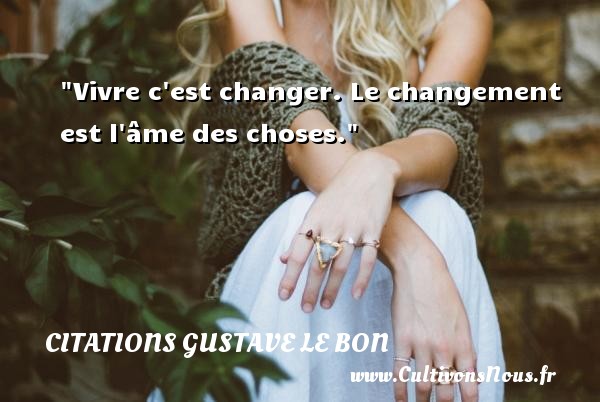 Vivre c est changer. Le changement est l âme des choses. Une citation de Gustave Le Bon CITATIONS GUSTAVE LE BON