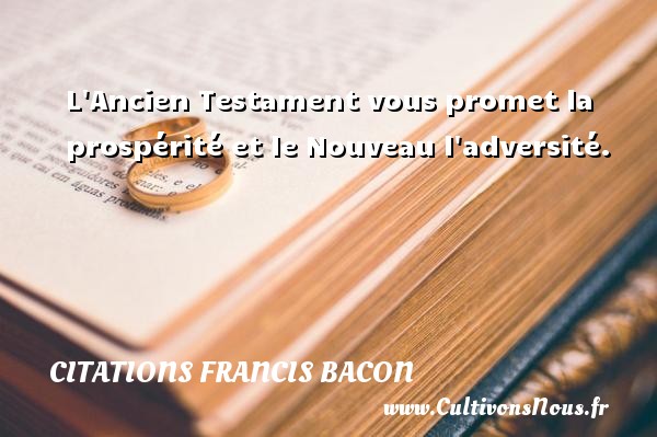 L Ancien Testament vous promet la prospérité et le Nouveau l adversité. Une citation de Francis Bacon CITATIONS FRANCIS BACON