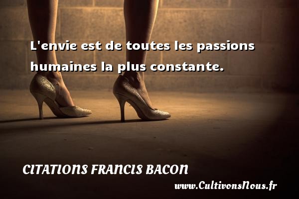 L envie est de toutes les passions humaines la plus constante.  Une citation de Francis Bacon CITATIONS FRANCIS BACON