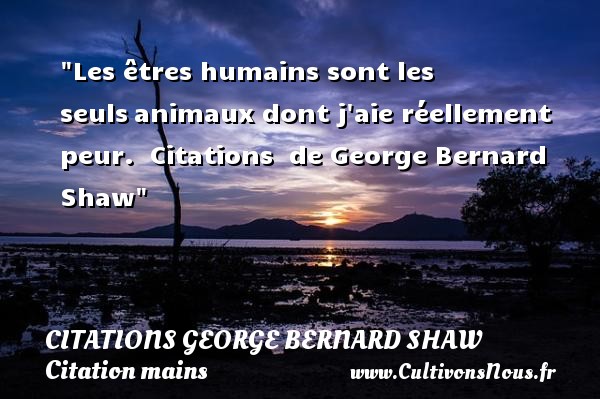 Les êtres humains sont les seuls animaux dont j aie réellement peur.    Citations   de George Bernard Shaw CITATIONS GEORGE BERNARD SHAW - Citation animaux - Citation mains