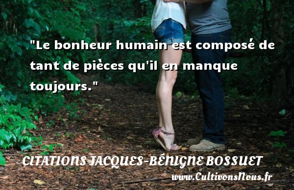 Le bonheur humain est composé de tant de pièces qu il en manque toujours. Une citation de Jacques Bénigne Bossuet CITATIONS JACQUES-BÉNIGNE BOSSUET - Citations Jacques-Bénigne Bossuet