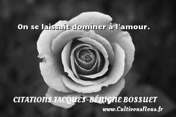 On se laissait dominer à l amour. Une citation de Jacques Bénigne Bossuet CITATIONS JACQUES-BÉNIGNE BOSSUET - Citations Jacques-Bénigne Bossuet