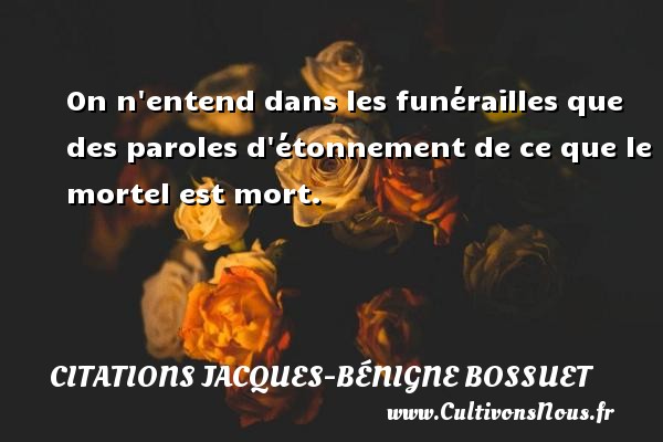 On n entend dans les funérailles que des paroles d étonnement de ce que le mortel est mort. Une citation de Jacques Bénigne Bossuet CITATIONS JACQUES-BÉNIGNE BOSSUET - Citations Jacques-Bénigne Bossuet