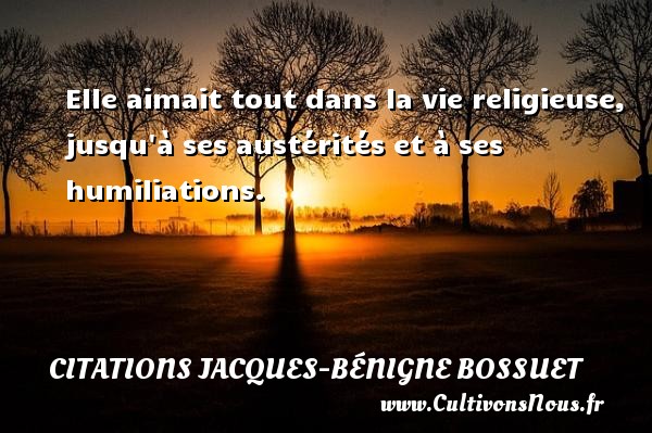 Elle aimait tout dans la vie religieuse, jusqu à ses austérités et à ses humiliations. Une citation de Jacques Bénigne Bossuet CITATIONS JACQUES-BÉNIGNE BOSSUET - Citations Jacques-Bénigne Bossuet
