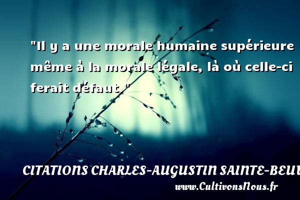 Il y a une morale humaine supérieure même à la morale légale, là où celle-ci ferait défaut. Une citation de Charles-Augustin Sainte-Beuve CITATIONS CHARLES-AUGUSTIN SAINTE-BEUVE