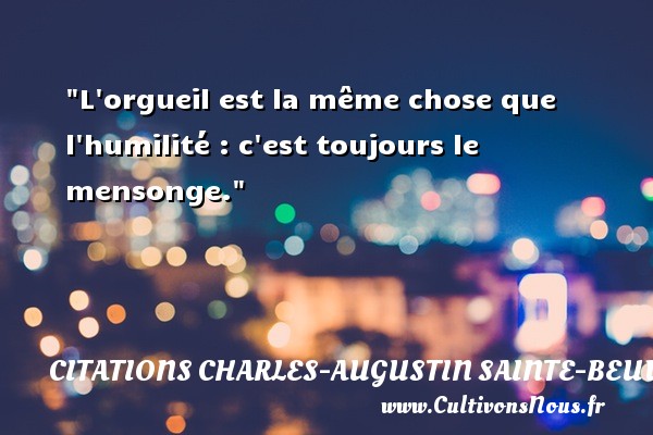L orgueil est la même chose que l humilité : c est toujours le mensonge. Une citation de Charles-Augustin Sainte-Beuve CITATIONS CHARLES-AUGUSTIN SAINTE-BEUVE