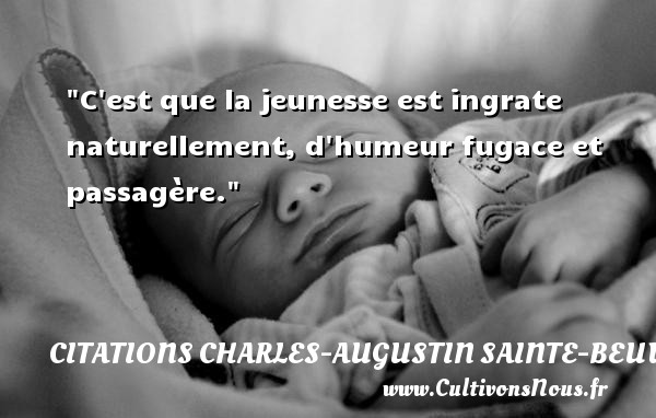 C est que la jeunesse est ingrate naturellement, d humeur fugace et passagère. Une citation de Charles-Augustin Sainte-Beuve CITATIONS CHARLES-AUGUSTIN SAINTE-BEUVE
