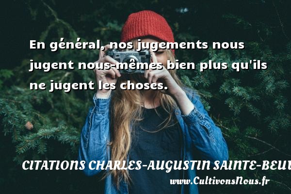 En général, nos jugements nous jugent nous-mêmes bien plus qu ils ne jugent les choses. Une citation de Charles-Augustin Sainte-Beuve CITATIONS CHARLES-AUGUSTIN SAINTE-BEUVE