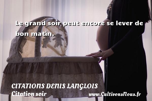 Le grand soir peut encore se lever de bon matin. Une citation de Denis Langlois CITATIONS DENIS LANGLOIS - Citation matin - Citation soir